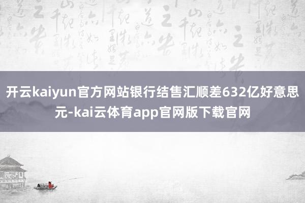 开云kaiyun官方网站银行结售汇顺差632亿好意思元-kai云体育app官网版下载官网