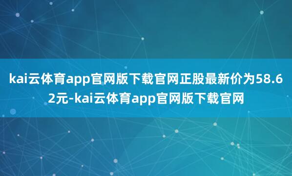 kai云体育app官网版下载官网正股最新价为58.62元-kai云体育app官网版下载官网