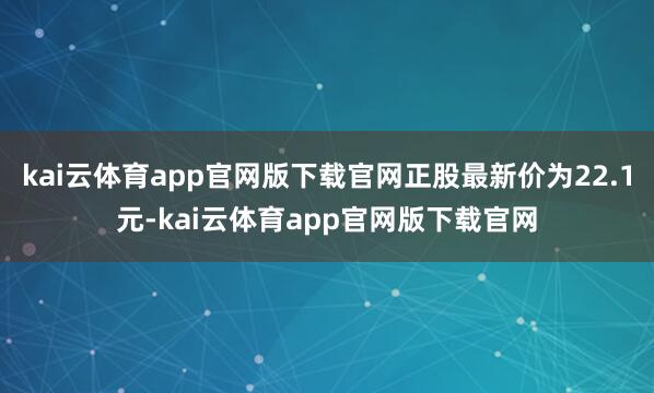 kai云体育app官网版下载官网正股最新价为22.1元-kai云体育app官网版下载官网