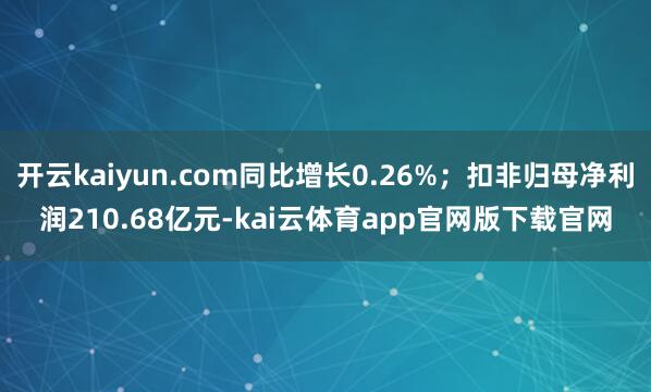 开云kaiyun.com同比增长0.26%；扣非归母净利润210.68亿元-kai云体育app官网版下载官网