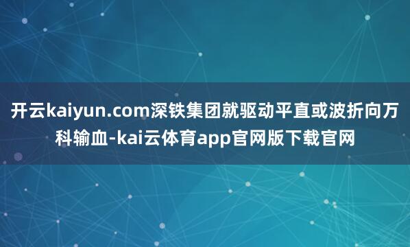 开云kaiyun.com深铁集团就驱动平直或波折向万科输血-kai云体育app官网版下载官网