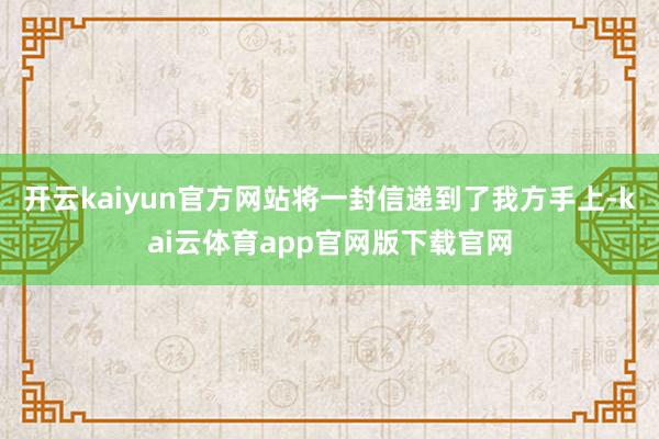 开云kaiyun官方网站将一封信递到了我方手上-kai云体育app官网版下载官网