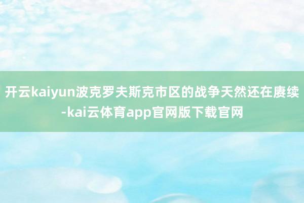 开云kaiyun波克罗夫斯克市区的战争天然还在赓续-kai云体育app官网版下载官网