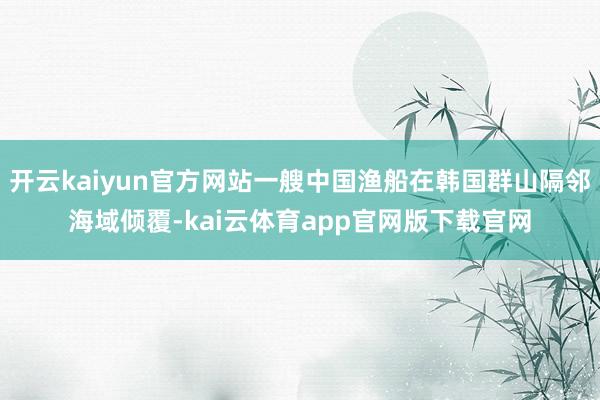 开云kaiyun官方网站一艘中国渔船在韩国群山隔邻海域倾覆-kai云体育app官网版下载官网