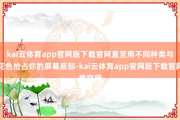 kai云体育app官网版下载官网直至用不同种类与花色抢占你的屏幕底部-kai云体育app官网版下载官网
