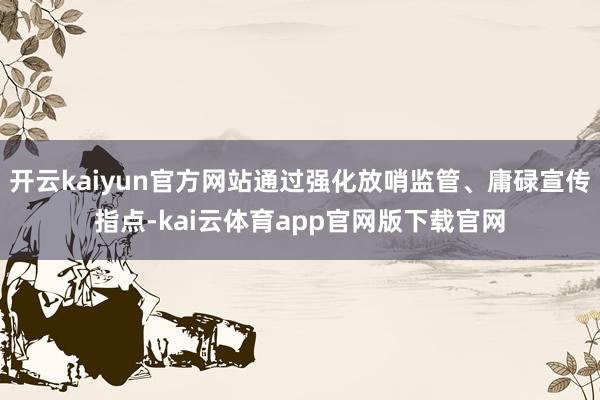 开云kaiyun官方网站通过强化放哨监管、庸碌宣传指点-kai云体育app官网版下载官网