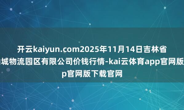 开云kaiyun.com2025年11月14日吉林省辽源市仙城物流园区有限公司价钱行情-kai云体育app官网版下载官网