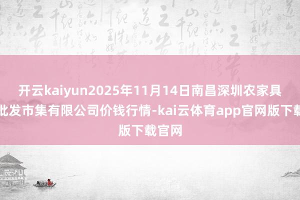开云kaiyun2025年11月14日南昌深圳农家具中心批发市集有限公司价钱行情-kai云体育app官网版下载官网