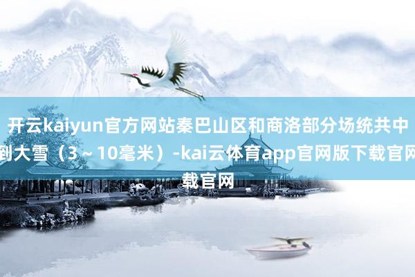 开云kaiyun官方网站秦巴山区和商洛部分场统共中到大雪（3～10毫米）-kai云体育app官网版下载官网