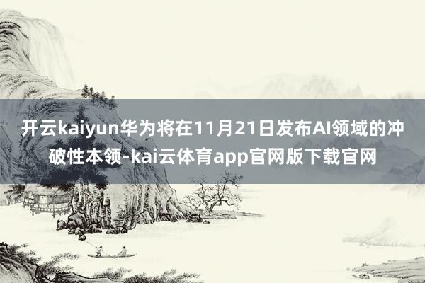 开云kaiyun华为将在11月21日发布AI领域的冲破性本领-kai云体育app官网版下载官网