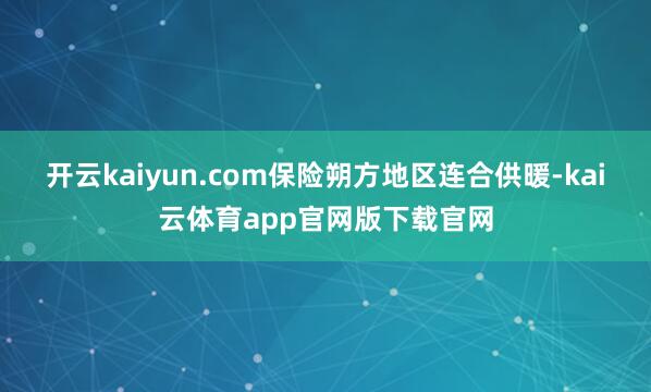 开云kaiyun.com保险朔方地区连合供暖-kai云体育app官网版下载官网
