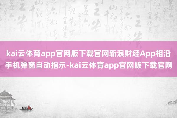 kai云体育app官网版下载官网新浪财经App相沿手机弹窗自动指示-kai云体育app官网版下载官网