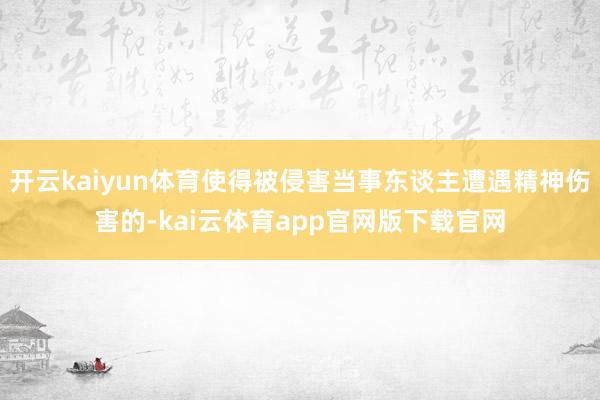 开云kaiyun体育使得被侵害当事东谈主遭遇精神伤害的-kai云体育app官网版下载官网