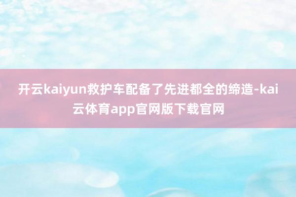 开云kaiyun救护车配备了先进都全的缔造-kai云体育app官网版下载官网