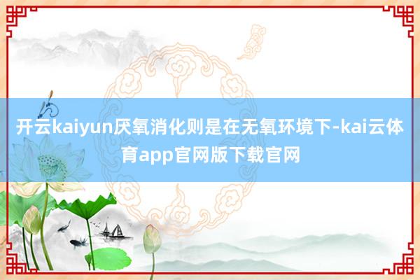 开云kaiyun厌氧消化则是在无氧环境下-kai云体育app官网版下载官网