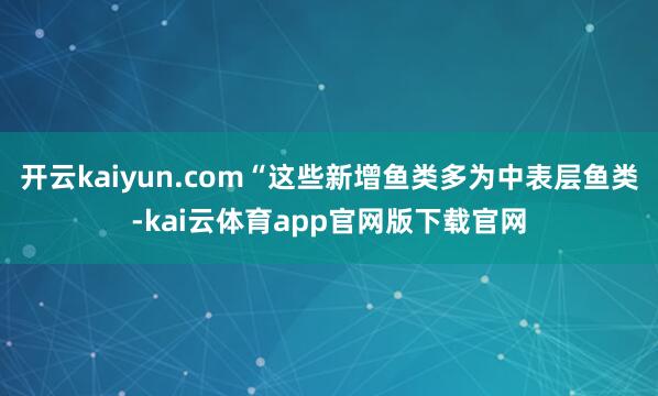 开云kaiyun.com“这些新增鱼类多为中表层鱼类-kai云体育app官网版下载官网