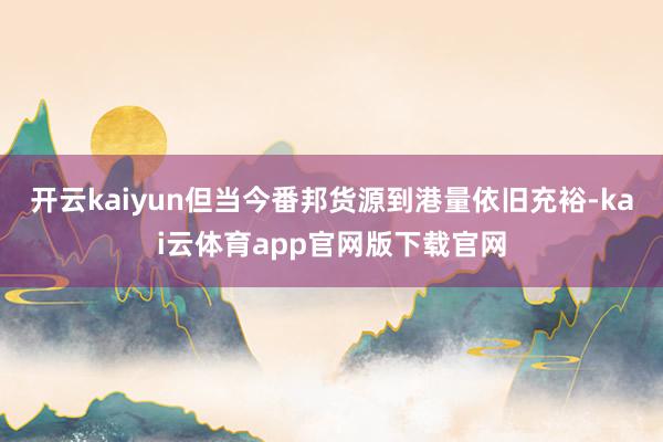 开云kaiyun但当今番邦货源到港量依旧充裕-kai云体育app官网版下载官网