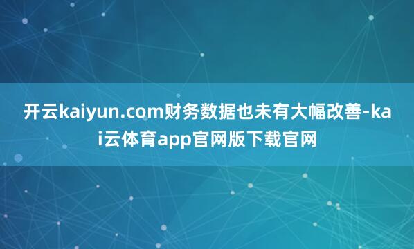 开云kaiyun.com财务数据也未有大幅改善-kai云体育app官网版下载官网