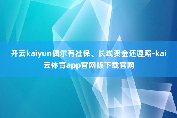 开云kaiyun偶尔有社保、长线资金还遵照-kai云体育app官网版下载官网