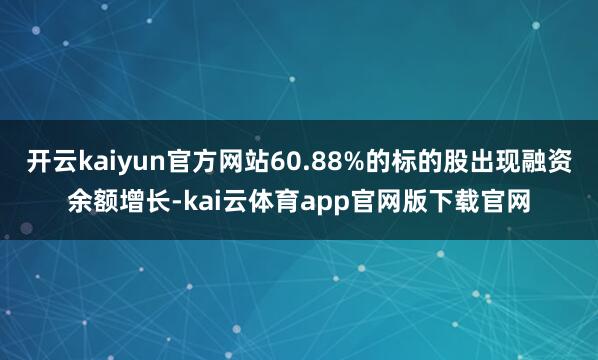 开云kaiyun官方网站60.88%的标的股出现融资余额增长-kai云体育app官网版下载官网