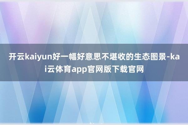 开云kaiyun好一幅好意思不堪收的生态图景-kai云体育app官网版下载官网