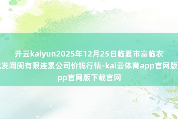 开云kaiyun2025年12月25日临夏市富临农副家具批发阛阓有限连累公司价钱行情-kai云体育app官网版下载官网