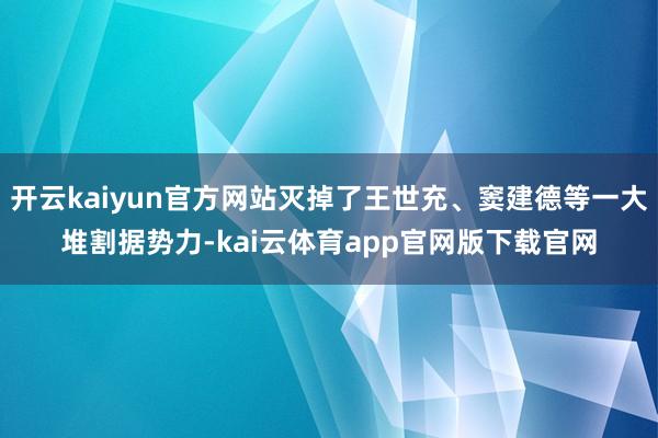 开云kaiyun官方网站灭掉了王世充、窦建德等一大堆割据势力-kai云体育app官网版下载官网