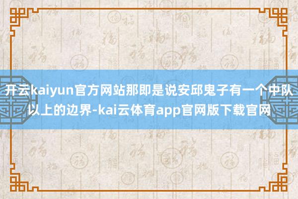 开云kaiyun官方网站那即是说安邱鬼子有一个中队以上的边界-kai云体育app官网版下载官网
