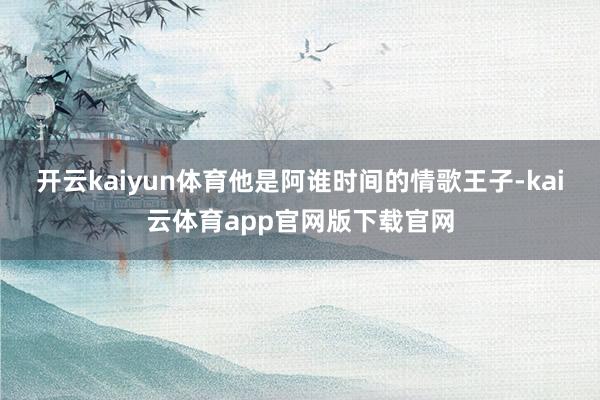 开云kaiyun体育他是阿谁时间的情歌王子-kai云体育app官网版下载官网