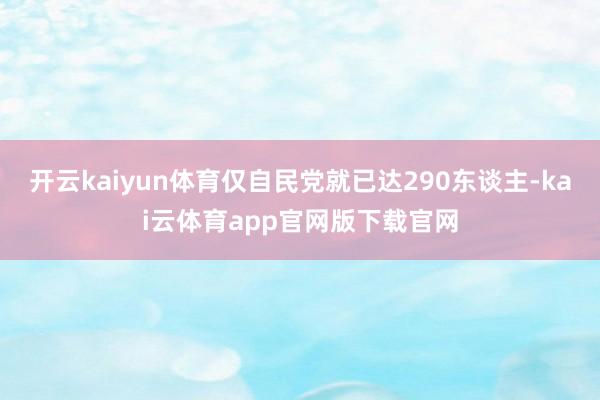 开云kaiyun体育仅自民党就已达290东谈主-kai云体育app官网版下载官网