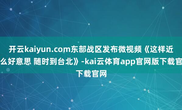 开云kaiyun.com东部战区发布微视频《这样近那么好意思 随时到台北》-kai云体育app官网版下载官网