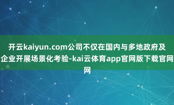 开云kaiyun.com公司不仅在国内与多地政府及企业开展场景化考验-kai云体育app官网版下载官网