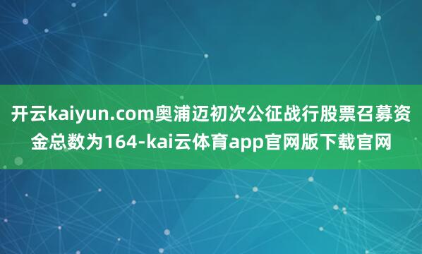 开云kaiyun.com奥浦迈初次公征战行股票召募资金总数为164-kai云体育app官网版下载官网