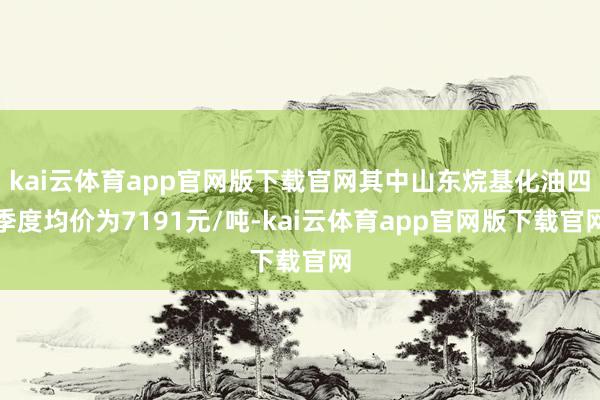 kai云体育app官网版下载官网其中山东烷基化油四季度均价为7191元/吨-kai云体育app官网版下载官网