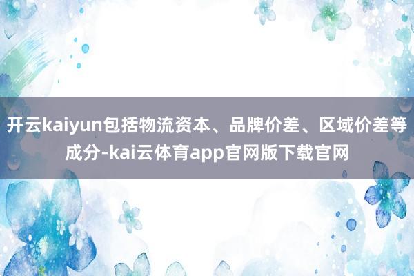 开云kaiyun包括物流资本、品牌价差、区域价差等成分-kai云体育app官网版下载官网