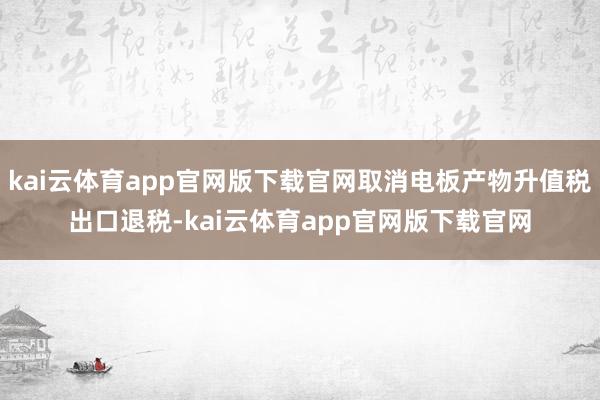 kai云体育app官网版下载官网取消电板产物升值税出口退税-kai云体育app官网版下载官网