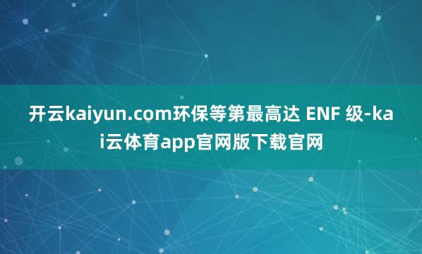 开云kaiyun.com环保等第最高达 ENF 级-kai云体育app官网版下载官网