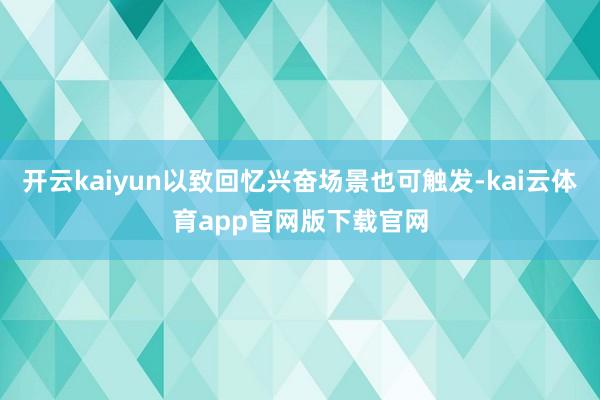 开云kaiyun以致回忆兴奋场景也可触发-kai云体育app官网版下载官网