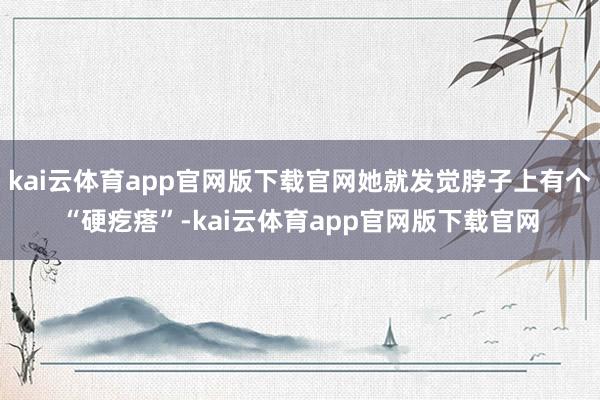 kai云体育app官网版下载官网她就发觉脖子上有个“硬疙瘩”-kai云体育app官网版下载官网
