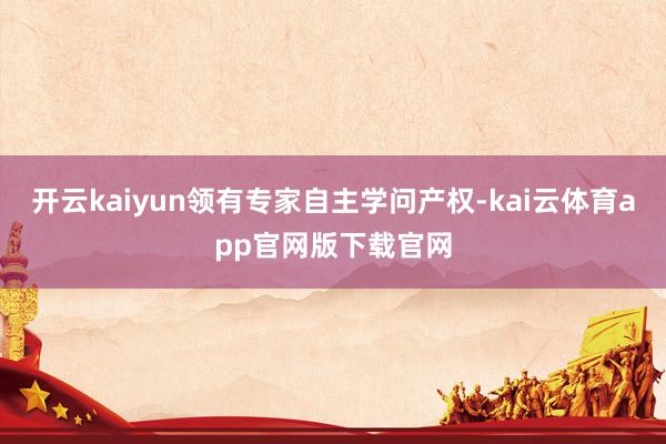 开云kaiyun领有专家自主学问产权-kai云体育app官网版下载官网