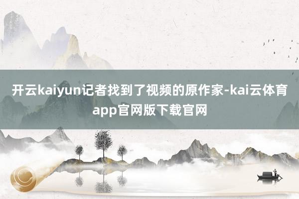 开云kaiyun记者找到了视频的原作家-kai云体育app官网版下载官网