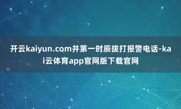 开云kaiyun.com并第一时辰拨打报警电话-kai云体育app官网版下载官网