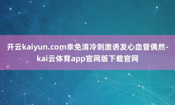 开云kaiyun.com幸免清冷刺激诱发心血管偶然-kai云体育app官网版下载官网