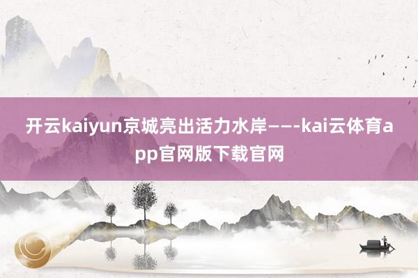 开云kaiyun京城亮出活力水岸——-kai云体育app官网版下载官网