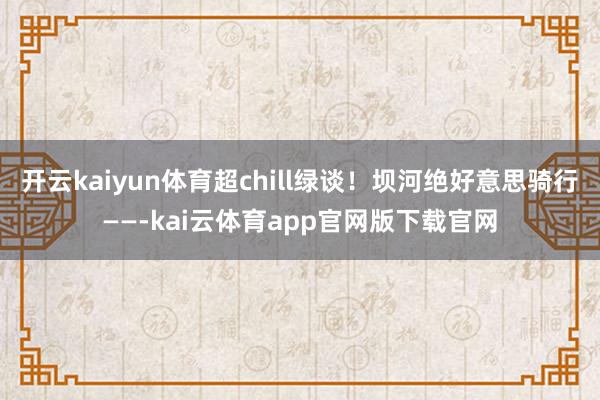 开云kaiyun体育超chill绿谈！坝河绝好意思骑行——-kai云体育app官网版下载官网