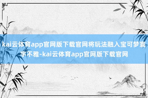 kai云体育app官网版下载官网将玩法融入宝可梦寰宇不雅-kai云体育app官网版下载官网