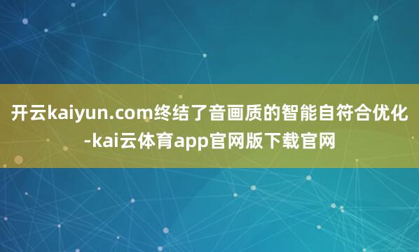 开云kaiyun.com终结了音画质的智能自符合优化-kai云体育app官网版下载官网